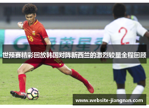 世预赛精彩回放韩国对阵新西兰的激烈较量全程回顾