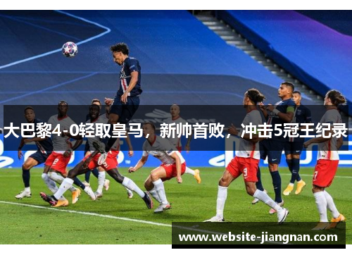 大巴黎4-0轻取皇马，新帅首败，冲击5冠王纪录
