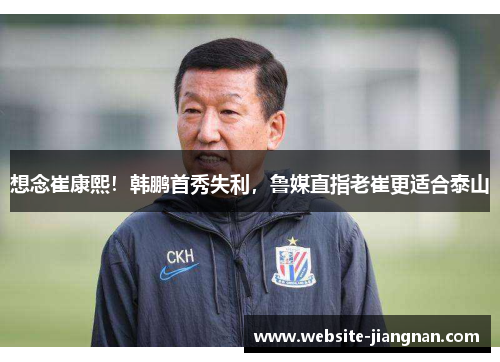 想念崔康熙！韩鹏首秀失利，鲁媒直指老崔更适合泰山
