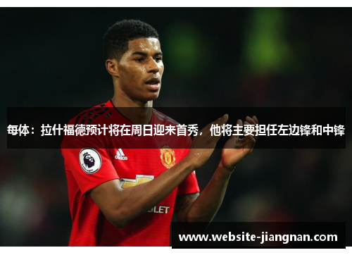 每体：拉什福德预计将在周日迎来首秀，他将主要担任左边锋和中锋