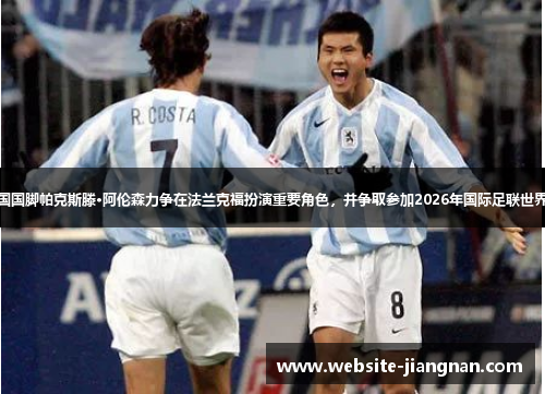 美国国脚帕克斯滕·阿伦森力争在法兰克福扮演重要角色，并争取参加2026年国际足联世界杯