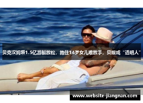 贝克汉姆乘1.5亿游艇放松，抱住14岁女儿难放手，贝嫂成“透明人”